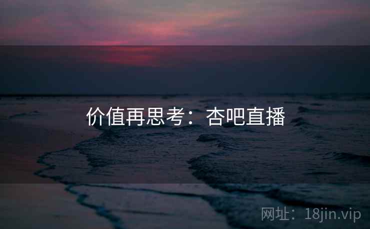 价值再思考：杏吧直播  第2张
