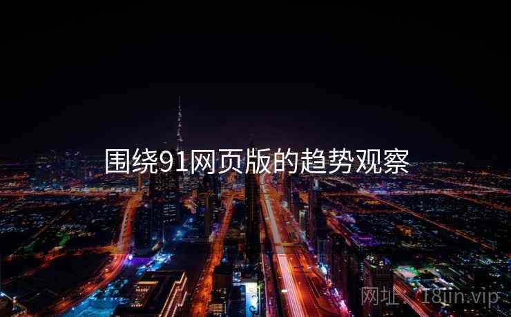 围绕91网页版的趋势观察