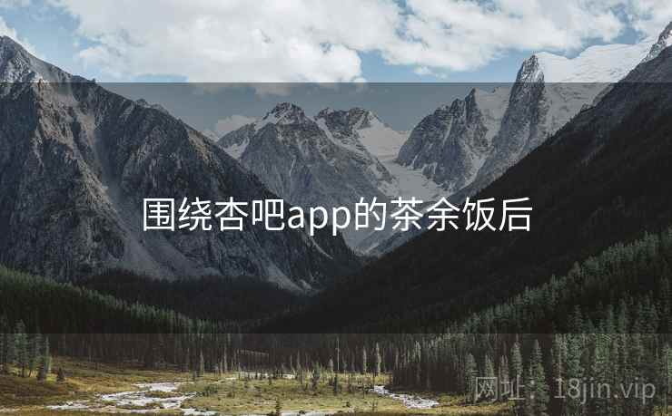围绕杏吧app的茶余饭后