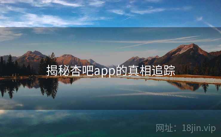 揭秘杏吧app的真相追踪