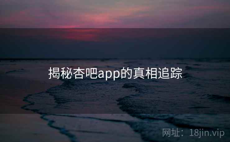 揭秘杏吧app的真相追踪