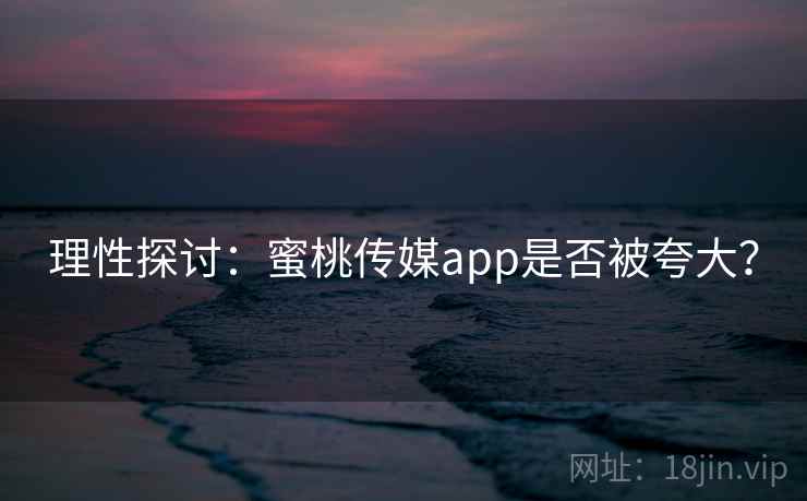 理性探讨：蜜桃传媒app是否被夸大？
